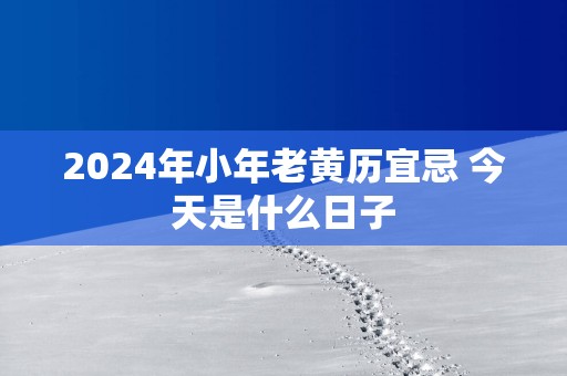 2025年小年老黄历宜忌 今天是什么日子