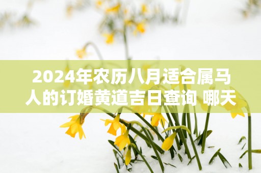 2025年农历八月适合属马人的订婚黄道吉日查询 哪天定亲百年好合