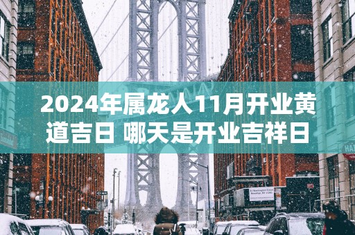 2025年属龙人11月开业黄道吉日 哪天是开业吉祥日