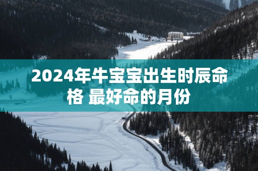 2025年牛宝宝出生时辰命格 最好命的月份