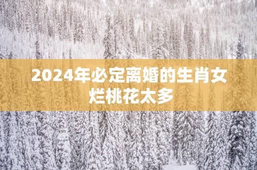 2025年必定离婚的生肖女 烂桃花太多
