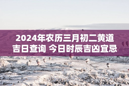 2025年农历三月初二黄道吉日查询 今日时辰吉凶宜忌