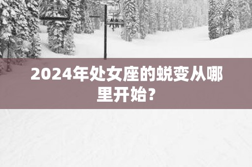 2024年处女座的蜕变从哪里开始？