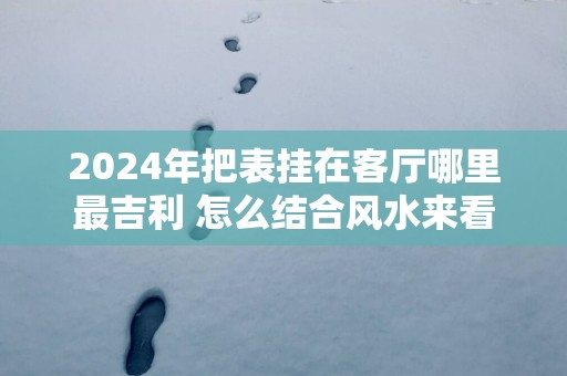 2025年把表挂在客厅哪里最吉利 怎么结合风水来看