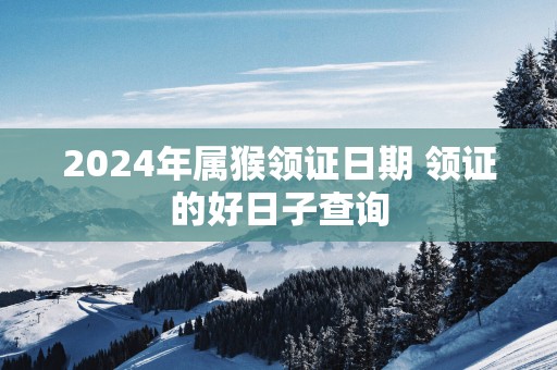 2025年属猴领证日期 领证的好日子查询