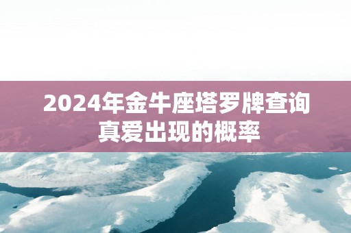 2024年金牛座塔罗牌查询 真爱出现的概率