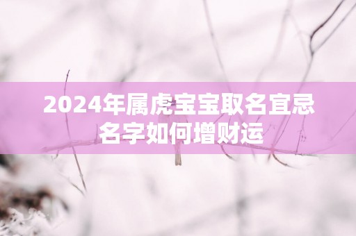 2024年属虎宝宝取名宜忌 名字如何增财运