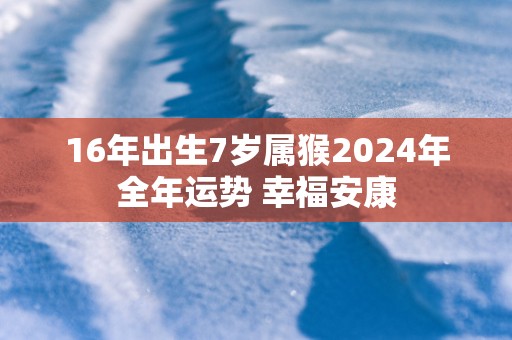 16年出生7岁属猴2025年全年运势 幸福安康