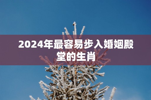 2025年最容易步入婚姻殿堂的生肖