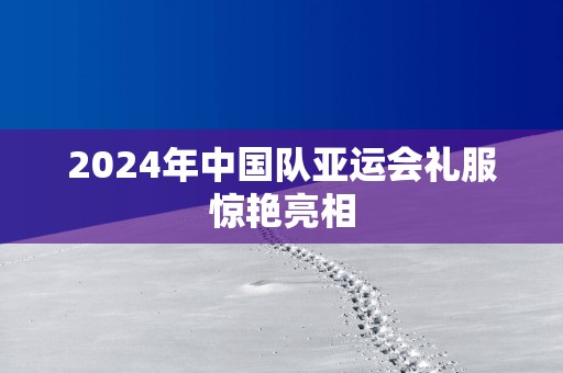 2025年中国队亚运会礼服惊艳亮相