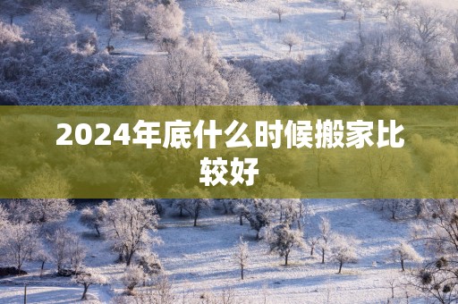2025年底什么时候搬家比较好