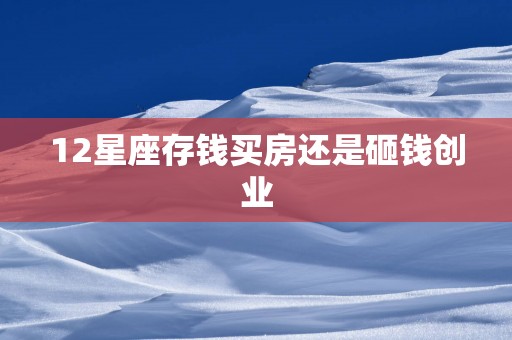 12星座存钱买房还是砸钱创业