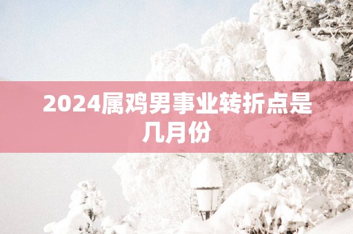 2025属鸡男事业转折点是几月份