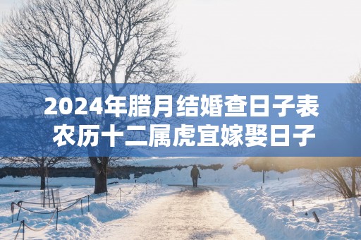 2025年腊月结婚查日子表 农历十二属虎宜嫁娶日子精选