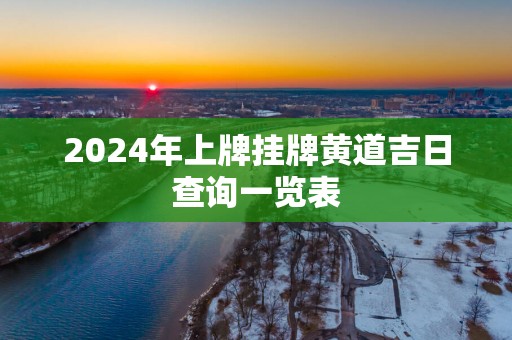 2025年上牌挂牌黄道吉日查询一览表
