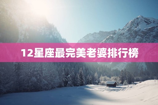 12星座最完美老婆排行榜 12星座最完美老婆排行榜