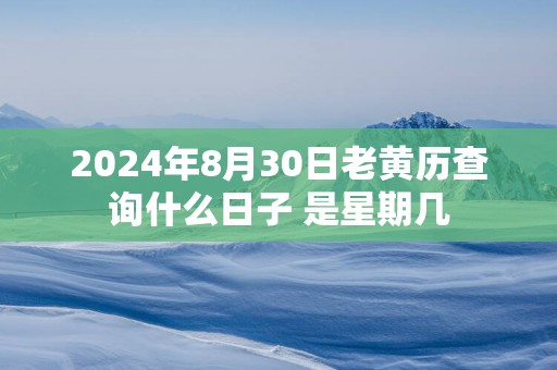 2025年8月30日老黄历查询什么日子 是星期几