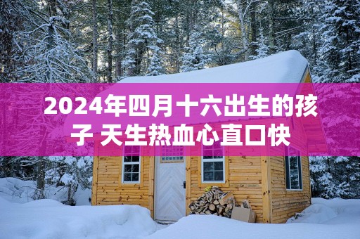 2025年四月十六出生的孩子 天生热血心直口快