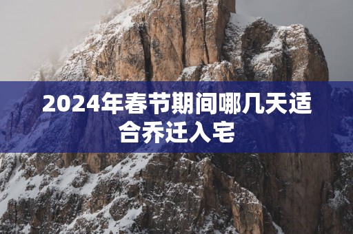 2025年春节期间哪几天适合乔迁入宅