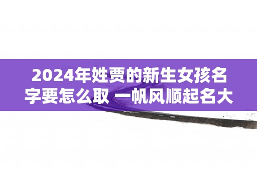 2025年姓贾的新生女孩名字要怎么取 一帆风顺起名大全