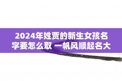 2024年姓贾的新生女孩名字要怎么取 一帆风顺起名大全