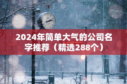 2025年简单大气的公司名字推荐（精选288个）