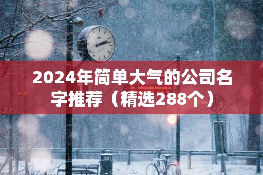 2024年简单大气的公司名字推荐（精选288个）