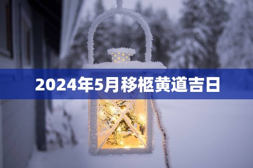 2025年5月移柩黄道吉日