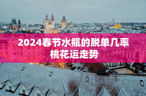 2025春节水瓶的脱单几率 桃花运走势