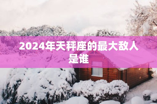 2025年天秤座的最大敌人是谁