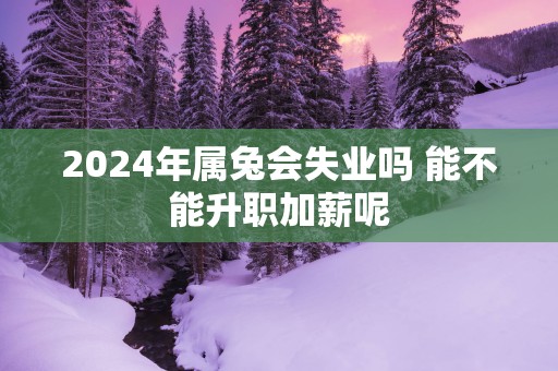 2025年属兔会失业吗 能不能升职加薪呢
