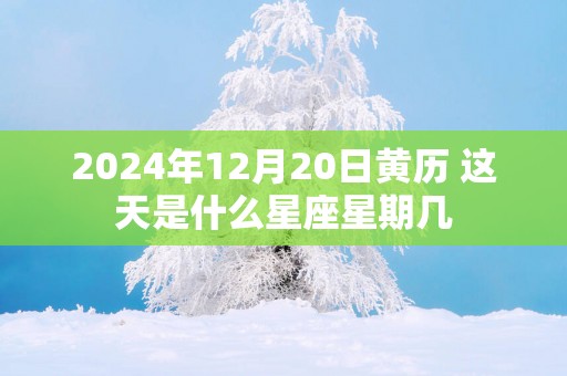 2025年12月20日黄历 这天是什么星座星期几