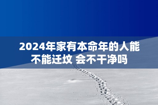 2025年家有本命年的人能不能迁坟 会不干净吗