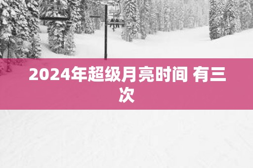 2025年超级月亮时间 有三次