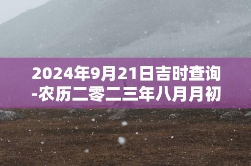 2025年9月21日吉时查询-农历二零二三年八月月初七日时辰吉凶