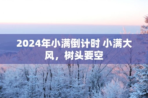 2025年小满倒计时 小满大风，树头要空