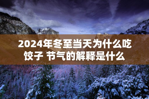 2025年冬至当天为什么吃饺子 节气的解释是什么