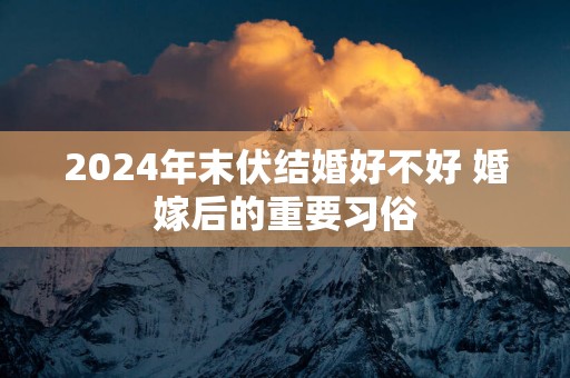 2025年末伏结婚好不好 婚嫁后的重要习俗