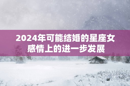 2025年可能结婚的星座女 感情上的进一步发展