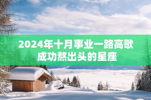 2025年十月事业一路高歌 成功熬出头的星座