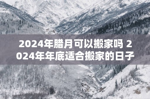 2025年腊月可以搬家吗 2025年年底适合搬家的日子