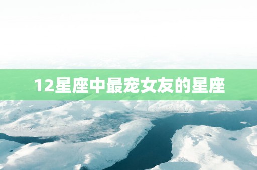 12星座中最宠女友的星座