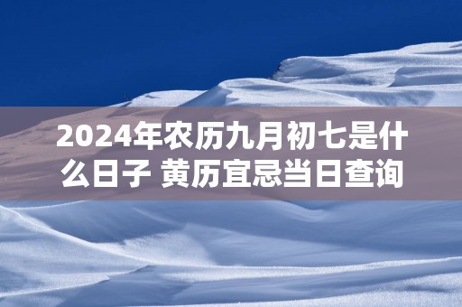 2025年农历九月初七是什么日子 黄历宜忌当日查询