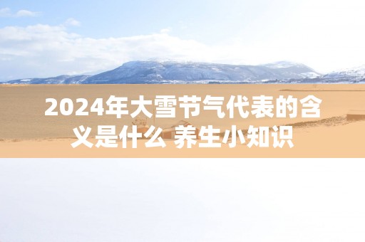 2025年大雪节气代表的含义是什么 养生小知识