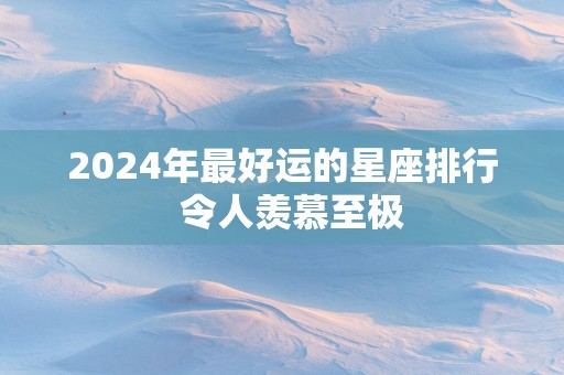 2025年最好运的星座排行  令人羡慕至极