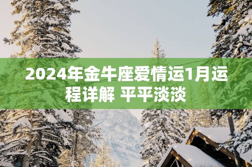 2025年金牛座爱情运1月运程详解 平平淡淡 2025年金牛座爱情运1月运程详解 平平淡淡