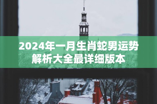 2025年一月生肖蛇男运势解析大全最详细版本