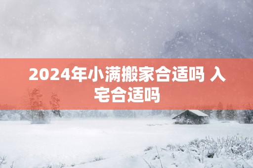 2025年小满搬家合适吗 入宅合适吗