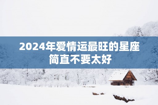 2025年爱情运最旺的星座 简直不要太好