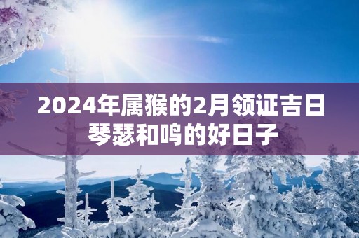 2025年属猴的2月领证吉日 琴瑟和鸣的好日子
